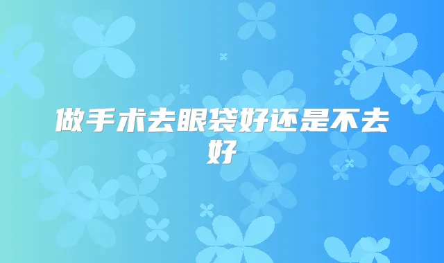 做手术去眼袋好还是不去好