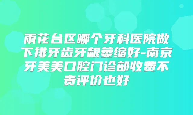 雨花台区哪个牙科医院做下排牙齿牙龈萎缩好-南京牙美美口腔门诊部收费不贵评价也好