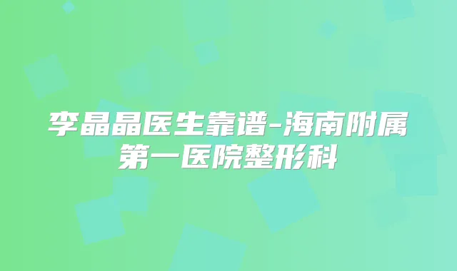 李晶晶医生靠谱-海南附属第一医院整形科