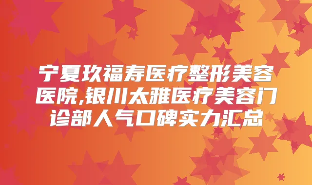 宁夏玖福寿医疗整形美容医院,银川太雅医疗美容门诊部人气口碑实力汇总