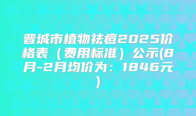 晋城市植物祛痘2025价格表(费用标准)公示(8月-2月均价为:1846元)
