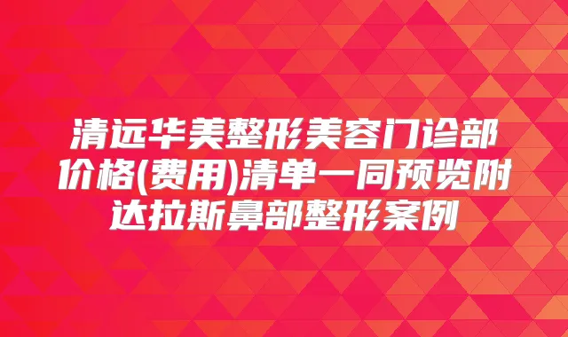 清远华美整形美容门诊部价格(费用)清单一同预览附达拉斯鼻部整形案例