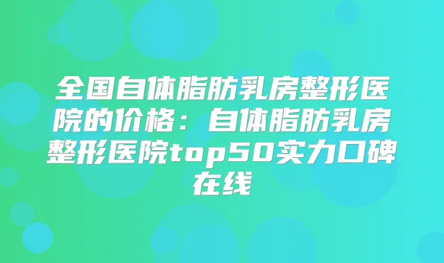 全国自体脂肪乳房整形医院的价格：自体脂肪乳房整形医院top50实力口碑在线