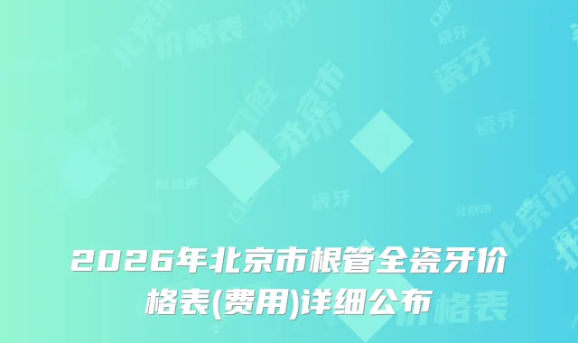 2026年北京市根管全瓷牙价格表(费用)详细公布