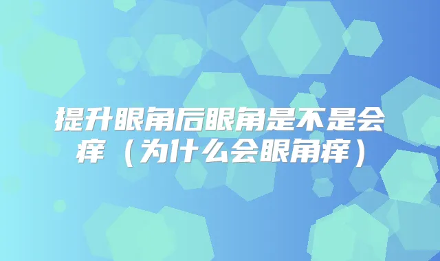 提升眼角后眼角是不是会痒(为什么会眼角痒)