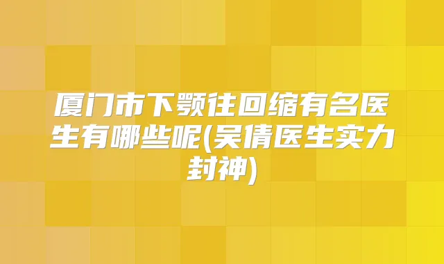 厦门市下颚往回缩有名医生有哪些呢(吴倩医生实力封神)