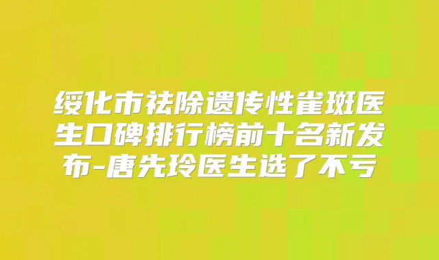 绥化市祛除遗传性雀斑医生口碑排行榜前十名新发布-唐先玲医生选了不亏