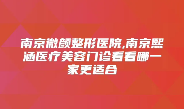 南京微颜整形医院,南京熙涵医疗美容门诊看看哪一家更适合