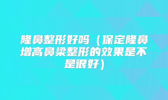 隆鼻整形好吗(保定隆鼻增高鼻梁整形的效果是不是很好)