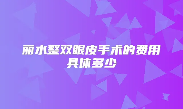 丽水整双眼皮手术的费用具体多少