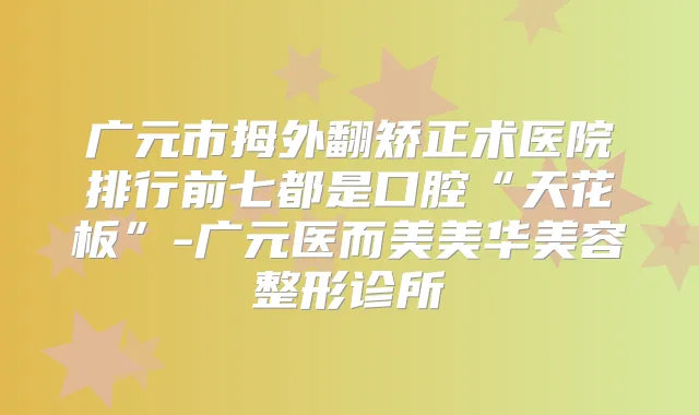 广元市拇外翻矫正术医院排行前七都是口腔“天花板”-广元医而美美华美容整形诊所