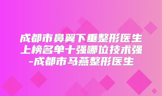 成都市鼻翼下垂整形医生上榜名单十强哪位技术强-成都市马燕整形医生