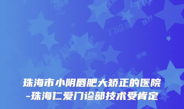 珠海市小阴唇肥大矫正的医院-珠海仁爱门诊部技术受肯定