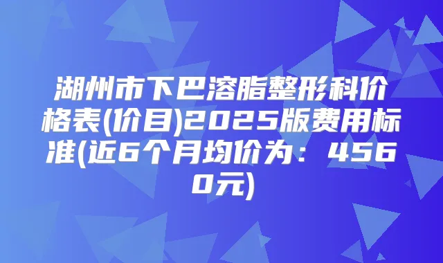 湖州市下巴溶脂整形科价格表(价目)2025版费用标准(近6个月均价为：4560元)