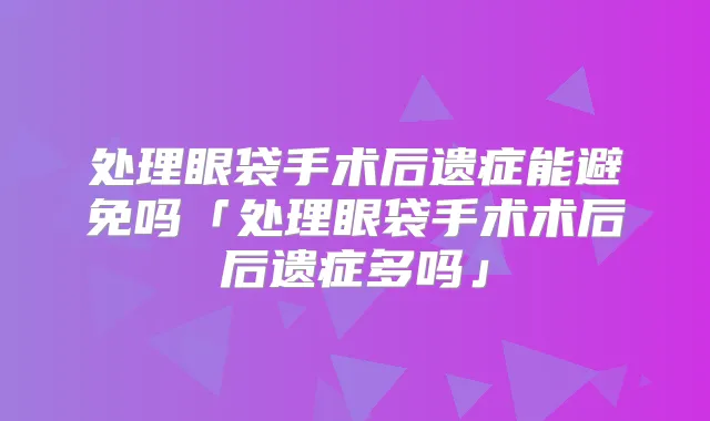 处理眼袋手术后遗症能避免吗「处理眼袋手术术后后遗症多吗」