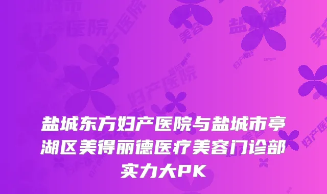 盐城东方妇产医院与盐城市亭湖区美得丽德医疗美容门诊部实力大PK