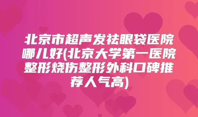 北京市超声发祛眼袋医院哪儿好(北京大学第一医院整形烧伤整形外科口碑推荐人气高)