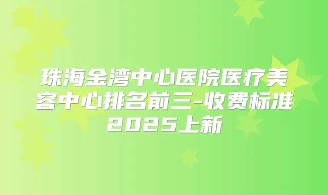 珠海金湾中心医院医疗美容中心排名前三-收费标准2025上新