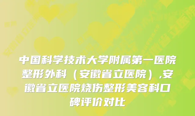 中国科学技术大学附属第一医院整形外科（安徽省立医院）,安徽省立医院烧伤整形美容科口碑评价对比