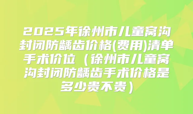 2025年徐州市儿童窝沟封闭防龋齿价格(费用)清单手术价位(徐州市儿童窝沟封闭防龋齿手术价格是多少贵不贵)