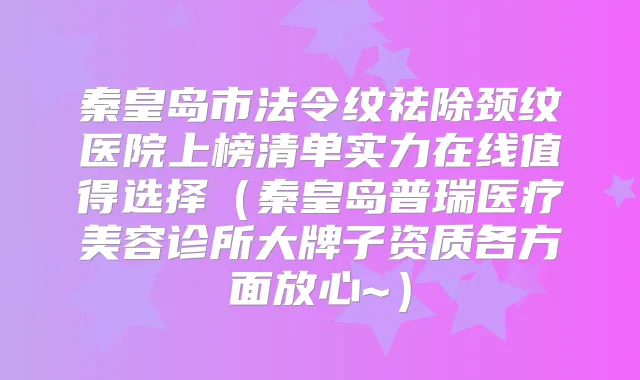 秦皇岛市法令纹祛除颈纹医院上榜清单实力在线值得选择(秦皇岛普瑞医疗美容诊所大牌子资质各方面放心~)