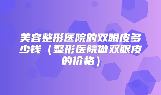 美容整形医院的双眼皮多少钱（整形医院做双眼皮的价格）