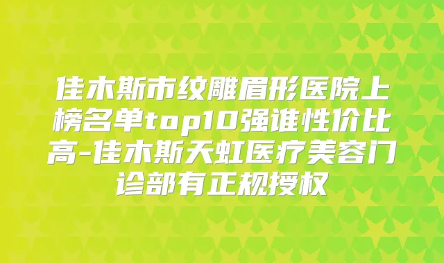 佳木斯市纹雕眉形医院上榜名单top10强谁性价比高-佳木斯天虹医疗美容门诊部有正规授权