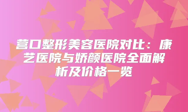 营口整形美容医院对比：康艺医院与娇颜医院全面解析及价格一览