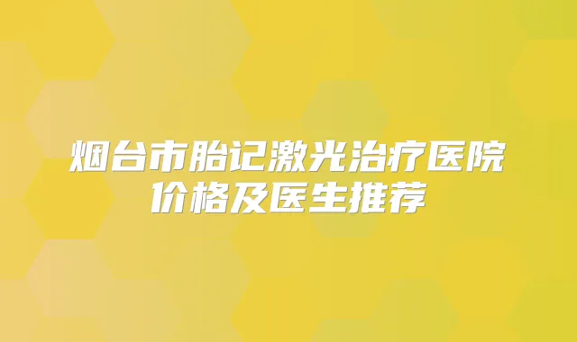 烟台市胎记激光医院价格及医生推荐