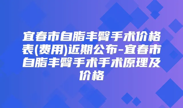 宜春市自脂丰臀手术价格表(费用)近期公布-宜春市自脂丰臀手术手术原理及价格