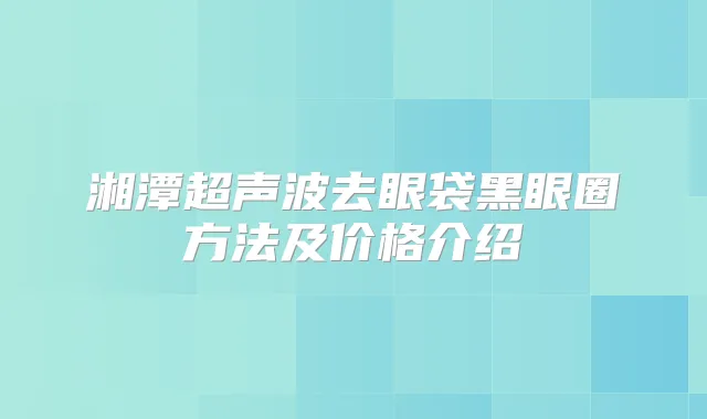 湘潭超声波去眼袋黑眼圈方法及价格介绍