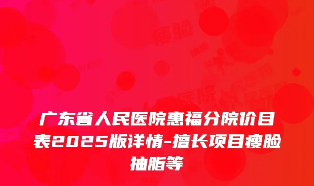 广东省人民医院惠福分院价目表2025版详情-擅长项目瘦脸抽脂等