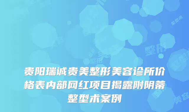 贵阳瑞诚贵美整形美容诊所价格表内部网红项目揭露附阴蒂整型术案例