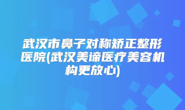 武汉市鼻子对称矫正整形医院(武汉美谛医疗美容机构更放心)