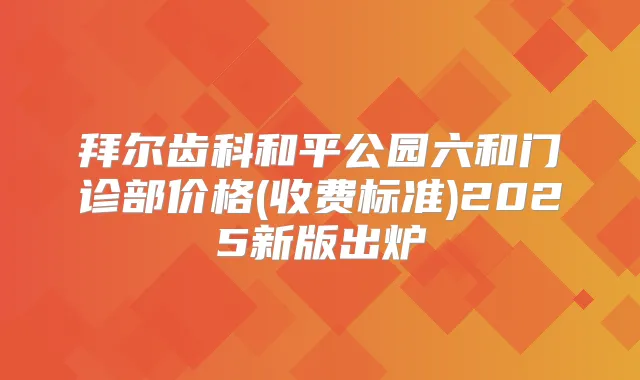 拜尔齿科和平公园六和门诊部价格(收费标准)2025新版出炉