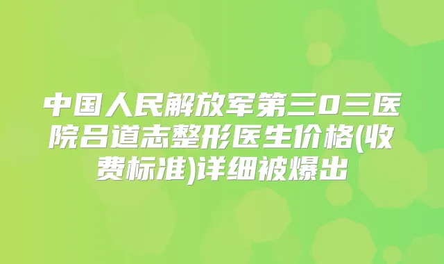 中国人民解放军第三0三医院吕道志整形医生价格(收费标准)详细被爆出