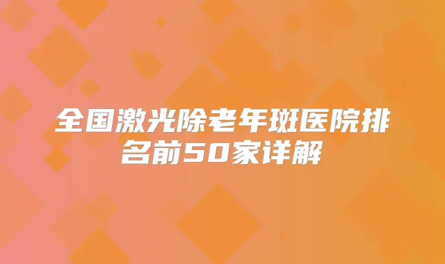 全国激光除老年斑医院排名前50家详解