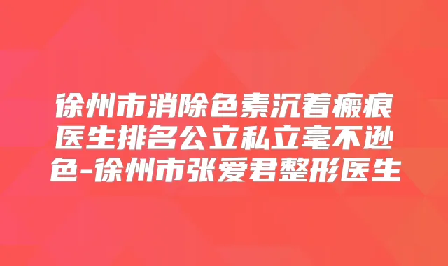 徐州市消除色素沉着瘢痕医生排名公立私立毫不逊色-徐州市张爱君整形医生