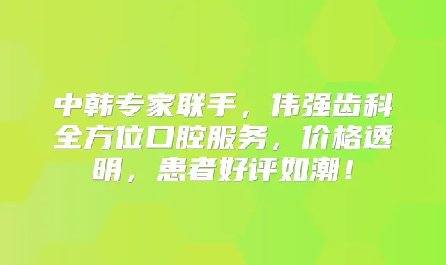 中韩专家联手，伟强齿科全方位口腔服务，价格透明，患者好评如潮！