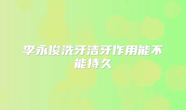 李永俊洗牙洁牙作用能不能持久