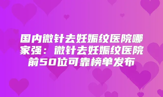国内微针去妊娠纹医院哪家强:微针去妊娠纹医院前50位可靠榜单发布