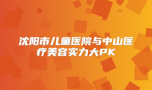 沈阳市儿童医院与中山医疗美容实力大PK