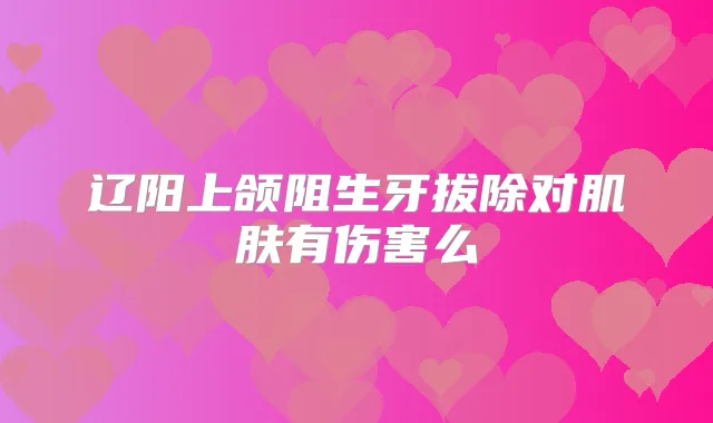 辽阳上颌阻生牙拔除对肌肤有伤害么