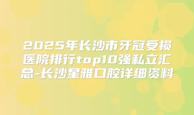 2025年长沙市牙冠受损医院排行top10强私立汇总-长沙星雅口腔详细资料