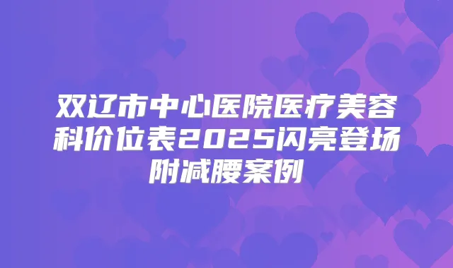 双辽市中心医院医疗美容科价位表2025闪亮登场附减腰案例