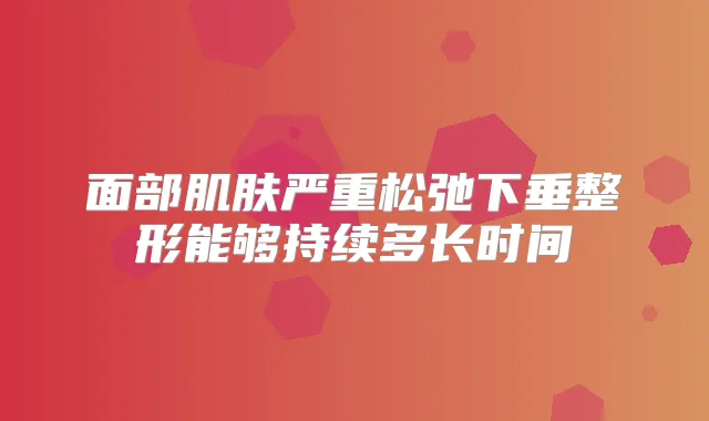 面部肌肤严重松弛下垂整形能够持续多长时间