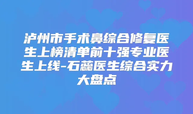 泸州市手术鼻综合修复医生上榜清单前十强专业医生上线-石蕊医生综合实力大盘点