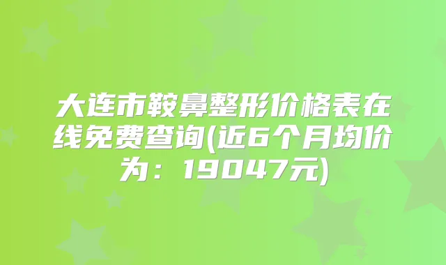 大连市鞍鼻整形价格表在线免费查询(近6个月均价为：19047元)