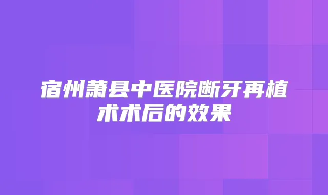 宿州萧县中医院断牙再植术术后的效果