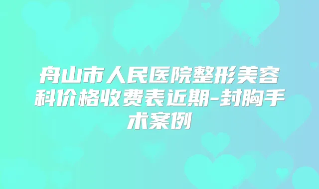 舟山市人民医院整形美容科价格收费表近期-封胸手术案例